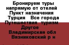 Бронируем туры напрямую от отелей › Пункт назначения ­ Турция - Все города Путешествия, туризм » Другое   . Владимирская обл.,Вязниковский р-н